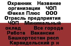 Охранник › Название организации ­ ЧОП " Факел Плюс", ООО › Отрасль предприятия ­ ЧОП › Минимальный оклад ­ 1 - Все города Работа » Вакансии   . Башкортостан респ.,Караидельский р-н